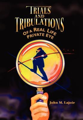 Trials and Tribulations of a Real Life Private Eye by Lajoie, John M.