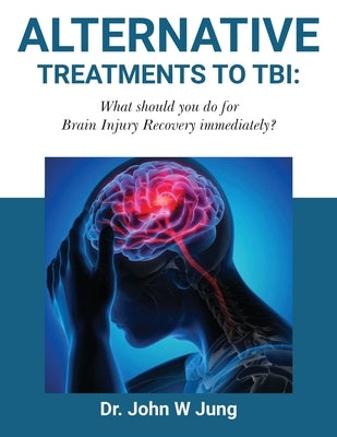 Alternative Treatments To TBI: What Should You Do For Brain Injury Recovery Immediately? by W. Jung, John