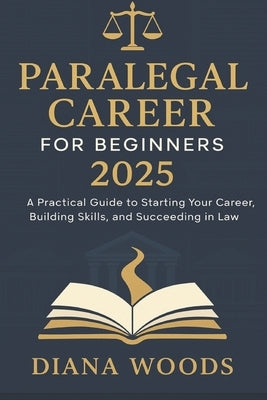 Paralegal Career for Beginners 2025: A Practical Guide to Starting Your Career, Building Skills, and Succeeding in Law by Woods, Diana