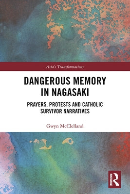 Dangerous Memory in Nagasaki: Prayers, Protests and Catholic Survivor Narratives by McClelland, Gwyn