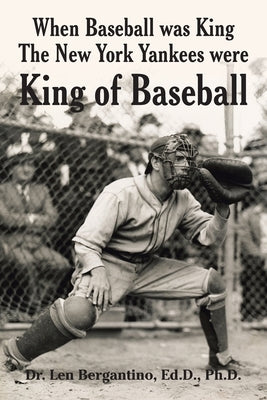 When Baseball was King The New York Yankees were King of Baseball by Bergantino Ed D., Len