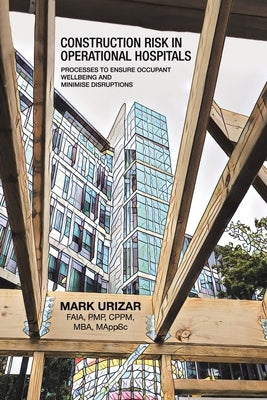 Construction Risk in Operational Hospitals: Processes to Ensure Occupant Wellbeing and Minimise Disruptions by Urizar Faia Pmp Cppm Mba Mappsc, Mark