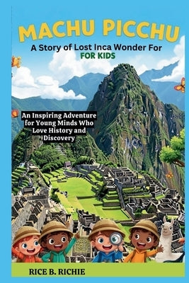 Machu Picchu: A Story of Lost Inca Wonder For Kids: An Inspiring Adventure for Young Minds Who Love History and Discovery by B. Richie, Rice