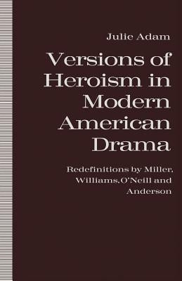 Versions of Heroism in Modern American Drama: Redefinitions by Miller, Williams, O'Neill and Anderson by Adam, Julie
