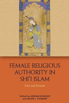Female Religious Authority in Shi'i Islam: Past and Present by Künkler, Mirjam