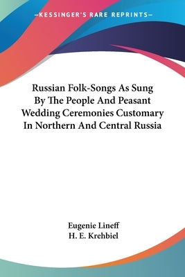 Russian Folk-Songs As Sung By The People And Peasant Wedding Ceremonies Customary In Northern And Central Russia by Lineff, Eugenie