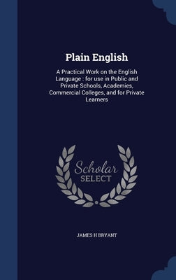 Plain English: A Practical Work on the English Language: for use in Public and Private Schools, Academies, Commercial Colleges, and f by Bryant, James H.