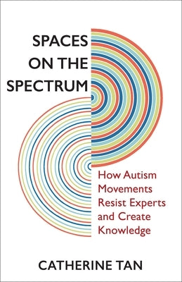 Spaces on the Spectrum: How Autism Movements Resist Experts and Create Knowledge by Tan, Catherine