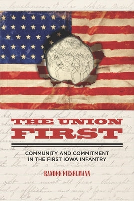 The Union First: Community and Commitment in the First Iowa Infantry by Fieselmann, Randee