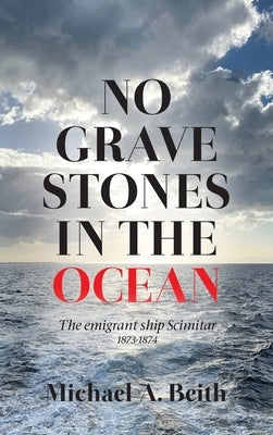 No Gravestones in the Ocean: The emigrant ship Scimitar 1873-1874 by Beith, Michael a.