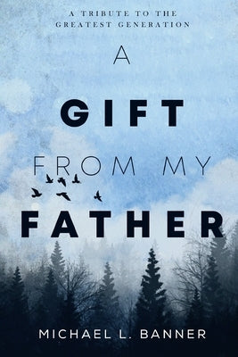 A Gift From My Father: A Tribute To The Greatest Generation by Banner, Michael L.