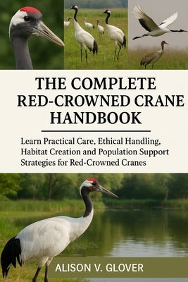 The Complete Red-Crowned Crane Handbook: Learn Practical Care, Ethical Handling, Habitat Creation and Population Support Strategies for Red-Crowned Cr by V. Glover, Alison