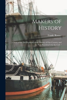 Makers of History: a Story of the Development of the History of Our Country and the Part Played in It by the Colt / by Romer, Frank