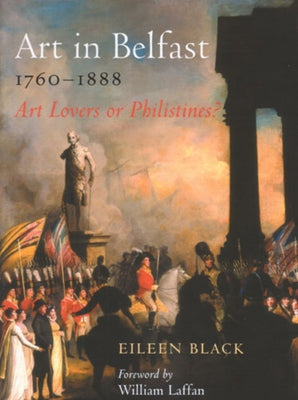 Art in Belfast 1760-1880: Art Lovers or Philistines? by Black, Eileen