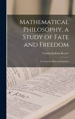 Mathematical Philosophy, a Study of Fate and Freedom; Lectures for Educated Laymen by Keyser, Cassius Jackson