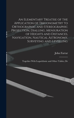 An Elementary Treatise of the Application of Trigonometry to Orthographic and Stereographic Projection, Dialling, Mensuration of Heights and Distances by Farrar, John