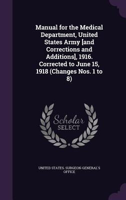 Manual for the Medical Department, United States Army [and Corrections and Additions], 1916. Corrected to June 15, 1918 (Changes Nos. 1 to 8) by United States Surgeon-General's Office