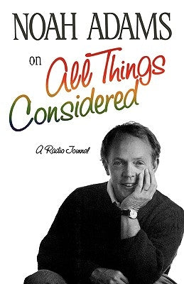 Noah Adams on All Things Considered: A Radio Journal by Adams, Noah