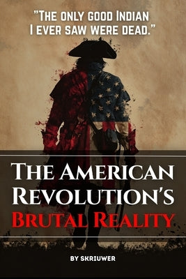 The American Revolution's Brutal Reality: Exposing Slavery Hypocrisy, Native Genocides, and Loyalist Massacres by Auke