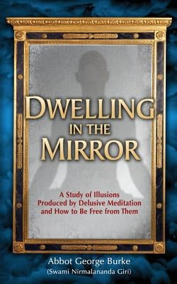 Dwelling in the Mirror: A Study of Illusions Produced by Delusive Meditation and How to Be Free from Them by Burke, Abbot George