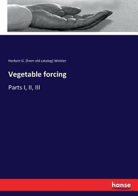 Vegetable forcing: Parts I, II, III by Winkler, Herbert G. [from Old Catalog]