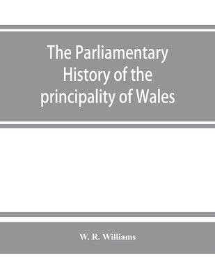 The parliamentary history of the principality of Wales, from the earliest times to the present day, 1541-1895, comprising lists of the representatives by R. Williams, W.