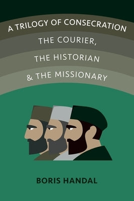 A Trilogy of Consecration: The Courier, the Historian and the Missionary by Handal, Boris