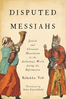 Disputed Messiahs: Jewish and Christian Messianism in the Ashkenazic World During the Reformation by Voß, Rebekka