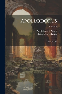 Apollodorus: The Library; Volume 2 by Athens, Apollodorus Of