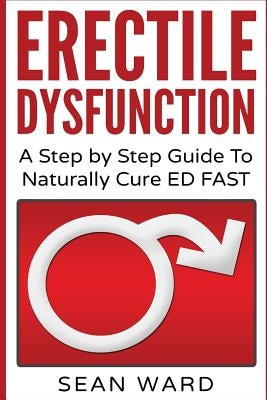 Erectile Dysfunction: A Step by Step Guide To Naturally Cure ED FAST: erectile dysfunction, sexual dysfunction, erectile dysfunction ... die by Ward, Sean