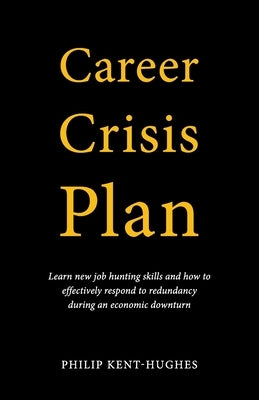 Career Crisis Plan: Learn new job hunting skills and how to effectively respond to redundancy during an economic downturn by Kent-Hughes, Philip