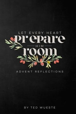 Let Every Heart Prepare Him Room: Advent Reflections by Wueste, Ted