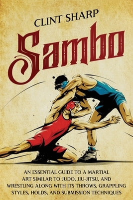 Sambo: An Essential Guide to a Martial Art Similar to Judo, Jiu-Jitsu, and Wrestling along with Its Throws, Grappling Styles, by Sharp, Clint