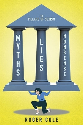 Myths, Lies, and Nonsense: The Pillars of Sexism by Cole, Roger