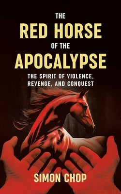 The Red Horse of the Apocalypse: The Spirit of Violence, Revenge, and Conquest by Chop, Simon