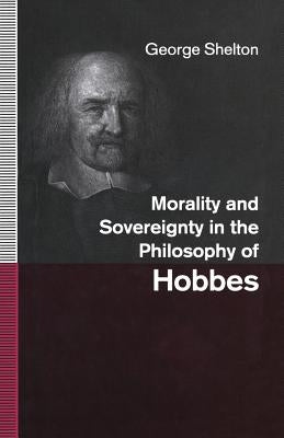 Morality and Sovereignty in the Philosophy of Hobbes by Shelton, George