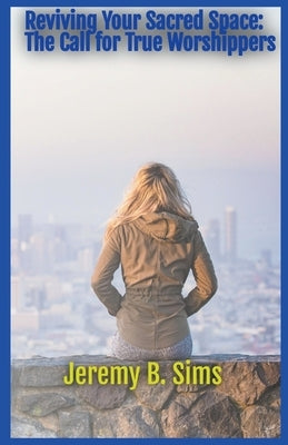Reviving Your Sacred Space: The Call for True Worshippers by Sims, Jeremy B.