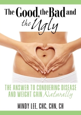 The Good, the Bad and the Ugly: The Answer to Conquering Disease and Weight Gain Naturally by Lee, Chc Chn