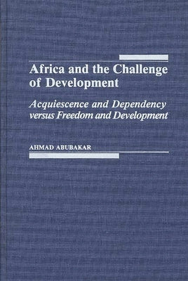 Africa and the Challenge of Development: Acquiescence and Dependency Versus Freedom and Development by Abubakar, Ahmad