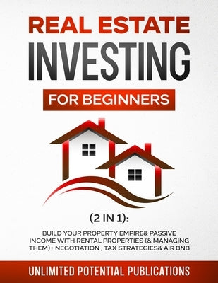 Real Estate Investing for Beginners (2 in 1): Build Your Property Empire & Passive Income With Rental Properties (& Managing Them) + Negotiation, Tax by Potential Publications, Unlimited