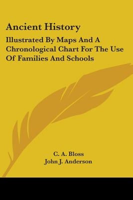 Ancient History: Illustrated By Maps And A Chronological Chart For The Use Of Families And Schools by Bloss, C. a.
