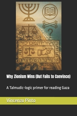 Why Zionism Wins (But Fails to Convince): A Talmudic-logic primer for reading Gaza by Pinto, Vincenzo