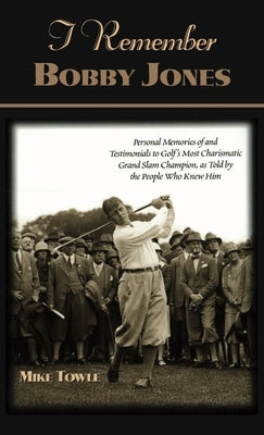 I Remember Bobby Jones: Personal Memories of and Testimonials to Golf's Most Charismatic Grand Slam Champion as Told by the People Who Knew Him by Towle, Mike