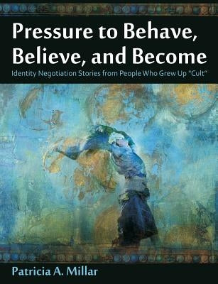 Pressure to Behave, Believe, and Become: Identity Negotiation Stories from People Who Grew Up Cult by Millar, Patricia a.