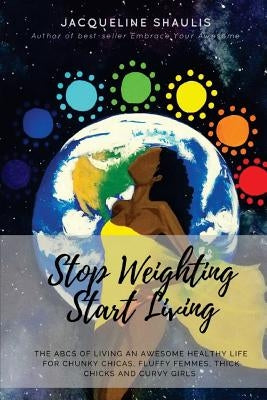 Stop Weighting, Start Living: The ABCs of Living an Awesome, Holy, Healthy Life for Chunky Chicas, Fluffy Femmes, Thick Chicks and Curvy Girls by Shaulis, Jacqueline