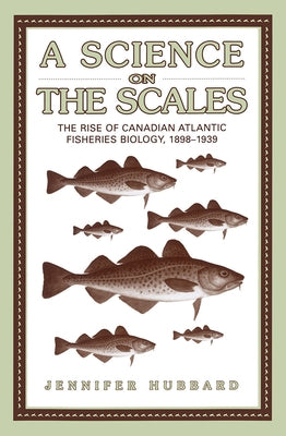 A Science on the Scales: The Rise of Canadian Atlantic Fisheries Biology, 1898-1939 by Hubbard, Jennifer M.