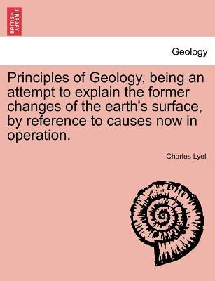 Principles of Geology, Being an Attempt to Explain the Former Changes of the Earth's Surface, by Reference to Causes Now in Operation. by Lyell, Charles