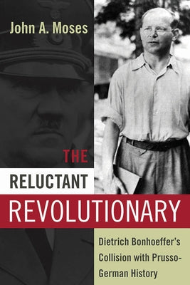 The Reluctant Revolutionary: Dietrich Bonhoeffer's Collision with Prusso-German History by Moses, John a.