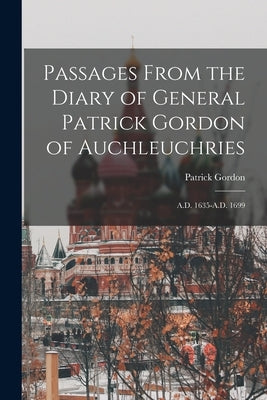 Passages From the Diary of General Patrick Gordon of Auchleuchries: A.D. 1635-A.D. 1699 by Gordon, Patrick