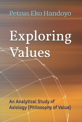 Exploring Values: An Analytical Study of Axiology (Philosophy of Value) by Handoyo, Petrus Eko